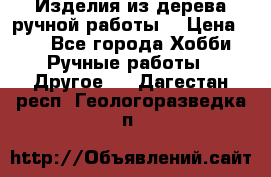 Изделия из дерева ручной работы  › Цена ­ 1 - Все города Хобби. Ручные работы » Другое   . Дагестан респ.,Геологоразведка п.
